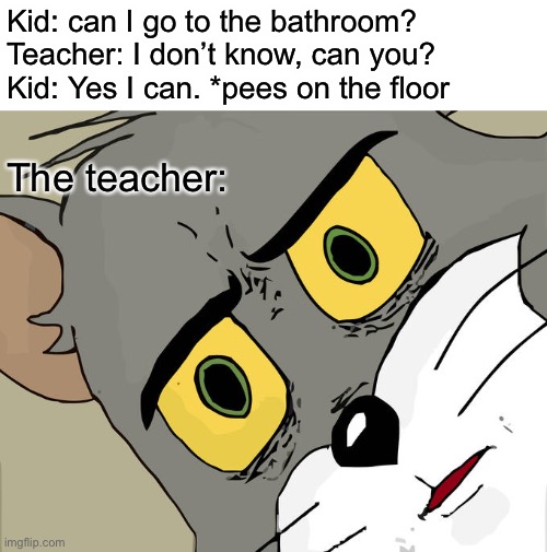 Welp, now you know | Kid: can I go to the bathroom?
Teacher: I don’t know, can you?
Kid: Yes I can. *pees on the floor; The teacher: | image tagged in memes,unsettled tom | made w/ Imgflip meme maker