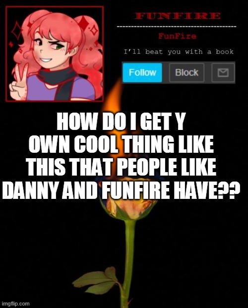 I want to know how to make annoucment like FunFire and Danny | HOW DO I GET Y OWN COOL THING LIKE THIS THAT PEOPLE LIKE DANNY AND FUNFIRE HAVE?? | image tagged in funfire cursed announcement,president | made w/ Imgflip meme maker