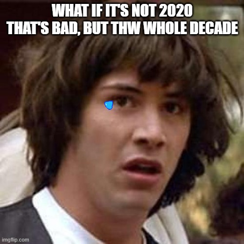 Conspiracy Keanu | WHAT IF IT'S NOT 2020 THAT'S BAD, BUT THW WHOLE DECADE | image tagged in memes,conspiracy keanu | made w/ Imgflip meme maker