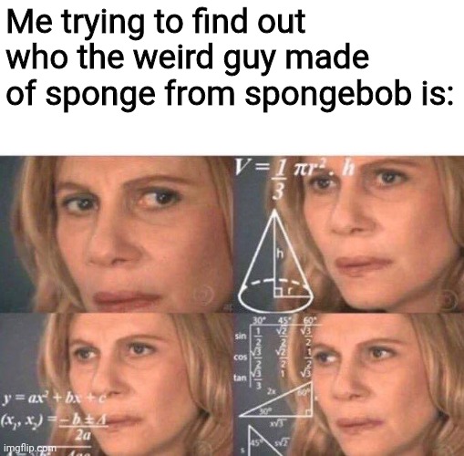 Who is he again? | Me trying to find out who the weird guy made of sponge from spongebob is: | image tagged in math lady/confused lady | made w/ Imgflip meme maker