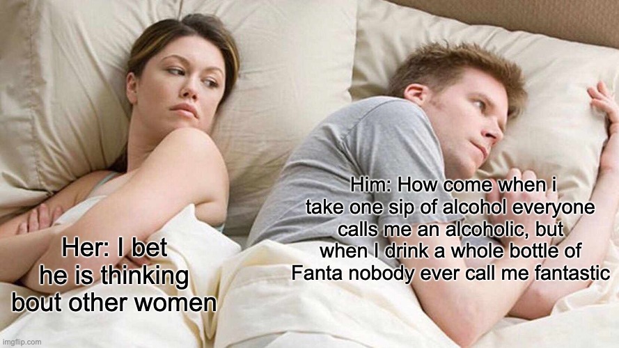 I Bet He's Thinking About Other Women | Him: How come when i take one sip of alcohol everyone calls me an alcoholic, but when I drink a whole bottle of Fanta nobody ever call me fantastic; Her: I bet he is thinking bout other women | image tagged in memes,i bet he's thinking about other women | made w/ Imgflip meme maker