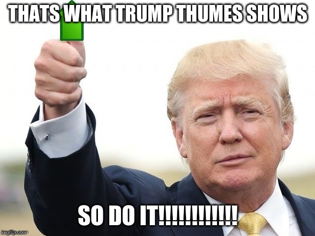 Trump Upvote | THATS WHAT TRUMP THUMES SHOWS; SO DO IT!!!!!!!!!!!! | image tagged in trump upvote | made w/ Imgflip meme maker