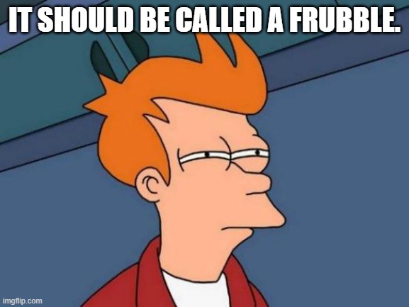 Futurama Fry Meme | IT SHOULD BE CALLED A FRUBBLE. | image tagged in memes,futurama fry | made w/ Imgflip meme maker