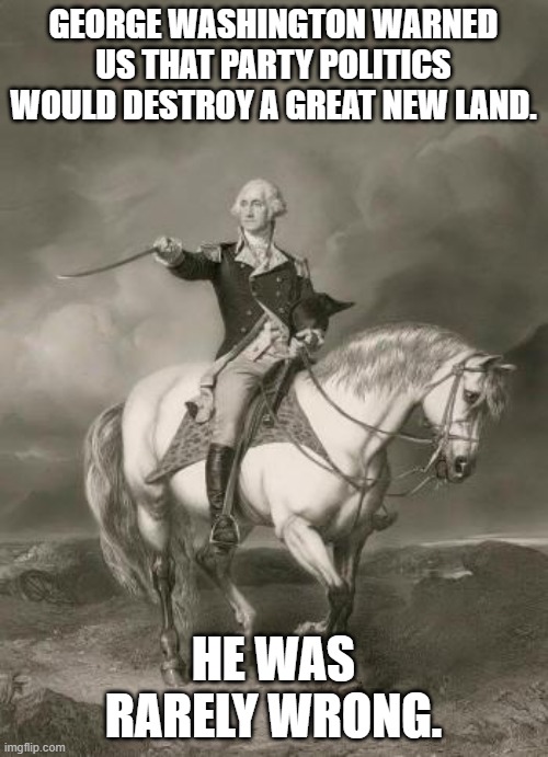 adventures of george washington | GEORGE WASHINGTON WARNED US THAT PARTY POLITICS WOULD DESTROY A GREAT NEW LAND. HE WAS RARELY WRONG. | image tagged in adventures of george washington | made w/ Imgflip meme maker