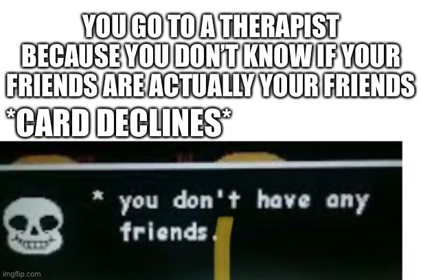 Sans is a savage | YOU GO TO A THERAPIST BECAUSE YOU DON’T KNOW IF YOUR FRIENDS ARE ACTUALLY YOUR FRIENDS; *CARD DECLINES* | image tagged in therapy | made w/ Imgflip meme maker