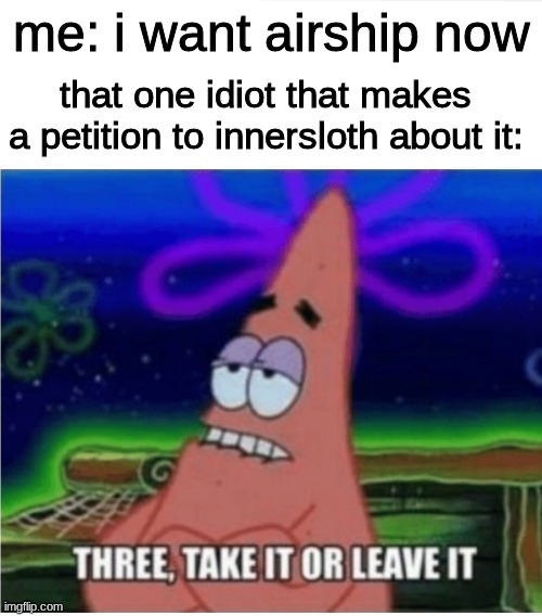(Three is the number of current maps) | that one idiot that makes a petition to innersloth about it:; me: i want airship now | image tagged in three take it or leave it patrick,memes,funny,among us,airship | made w/ Imgflip meme maker