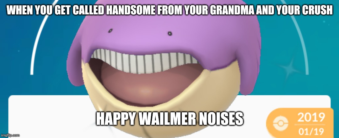 Wailmer | WHEN YOU GET CALLED HANDSOME FROM YOUR GRANDMA AND YOUR CRUSH; HAPPY WAILMER NOISES | image tagged in wailer | made w/ Imgflip meme maker