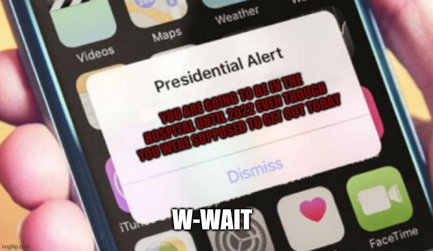 OMG | YOU ARE GOING TO BE IN THE HOSPITAL UNTIL 2022 EVEN THOUGH YOU WERE SUPPOSED TO GET OUT TODAY; W-WAIT | image tagged in memes,presidential alert | made w/ Imgflip meme maker
