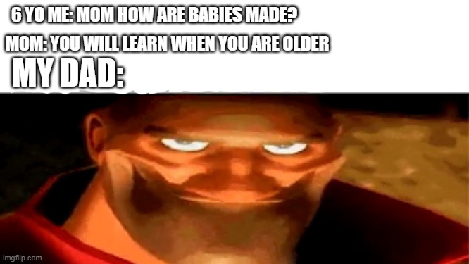 question | 6 YO ME: MOM HOW ARE BABIES MADE? MOM: YOU WILL LEARN WHEN YOU ARE OLDER; MY DAD: | image tagged in meme | made w/ Imgflip meme maker