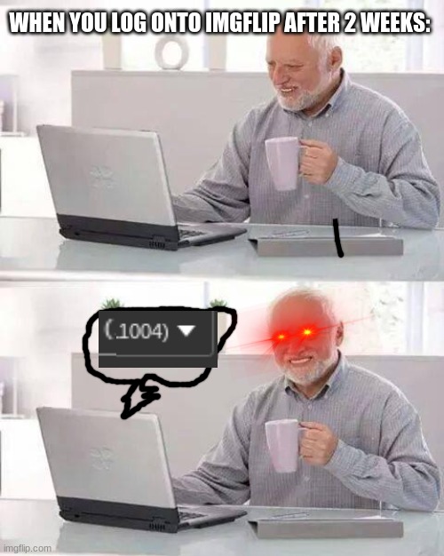 lol, I got 30k points when I came back | WHEN YOU LOG ONTO IMGFLIP AFTER 2 WEEKS: | image tagged in memes,hide the pain harold,funny,relatable,imgflip,points | made w/ Imgflip meme maker