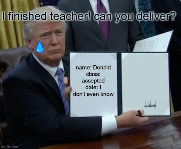 Trump Bill Signing Meme | I finished teacher! can you deliver? name: Donald
class: accepted
date: I don't even know | image tagged in memes,trump bill signing | made w/ Imgflip meme maker