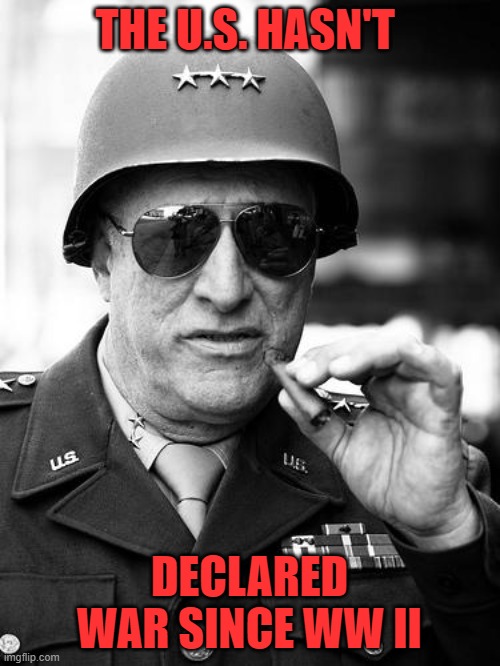 Gen. George  Patton | THE U.S. HASN'T DECLARED WAR SINCE WW II | image tagged in gen george patton | made w/ Imgflip meme maker