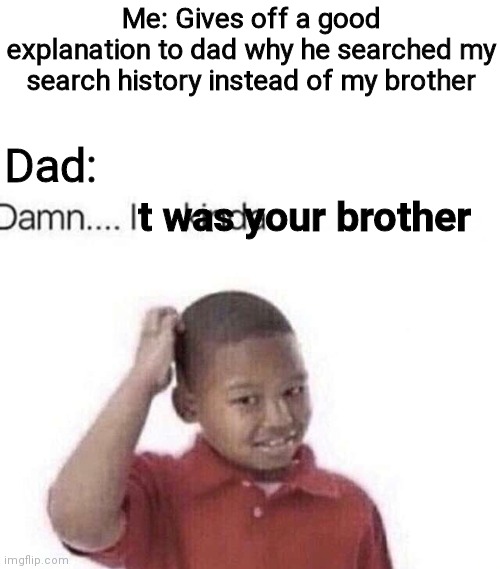 We can relate to this | Me: Gives off a good explanation to dad why he searched my search history instead of my brother; Dad:; t was your brother | image tagged in damn i kinda don t meme | made w/ Imgflip meme maker