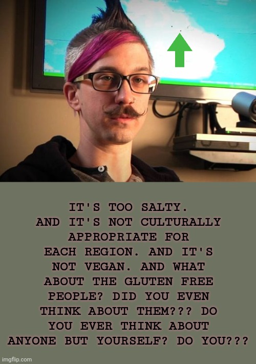 SJW Cuck | IT'S TOO SALTY. AND IT'S NOT CULTURALLY APPROPRIATE FOR EACH REGION. AND IT'S NOT VEGAN. AND WHAT ABOUT THE GLUTEN FREE PEOPLE? DID YOU EVEN | image tagged in sjw cuck | made w/ Imgflip meme maker