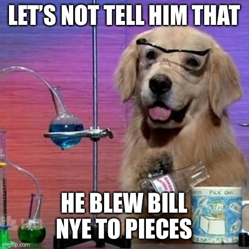 I Have No Idea What I Am Doing Dog | LET’S NOT TELL HIM THAT; HE BLEW BILL NYE TO PIECES | image tagged in memes,i have no idea what i am doing dog | made w/ Imgflip meme maker