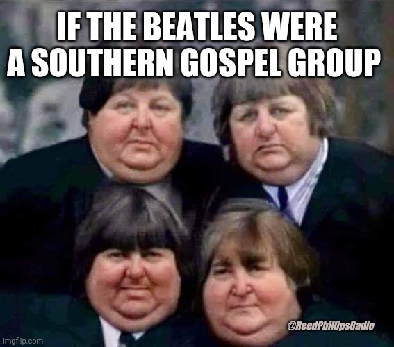 Fat Beatles | IF THE BEATLES WERE A SOUTHERN GOSPEL GROUP; @ReedPhillipsRadio | image tagged in fatbeatles | made w/ Imgflip meme maker