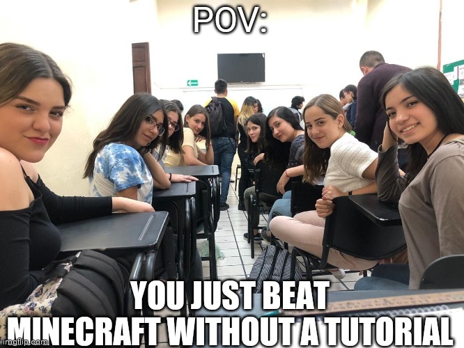 The moment we all want | POV:; YOU JUST BEAT MINECRAFT WITHOUT A TUTORIAL | image tagged in girls in class looking back,meme | made w/ Imgflip meme maker
