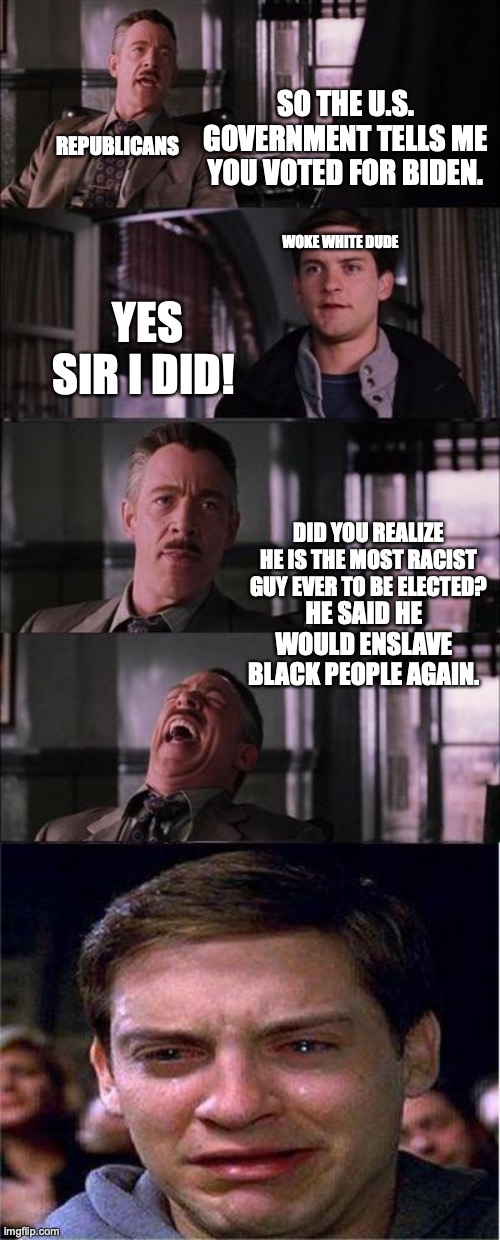 The fact is that people haven't realized that Trump is not even a racist compared to Biden | SO THE U.S. GOVERNMENT TELLS ME YOU VOTED FOR BIDEN. REPUBLICANS; WOKE WHITE DUDE; YES SIR I DID! DID YOU REALIZE HE IS THE MOST RACIST GUY EVER TO BE ELECTED? HE SAID HE WOULD ENSLAVE BLACK PEOPLE AGAIN. | image tagged in memes,peter parker cry | made w/ Imgflip meme maker
