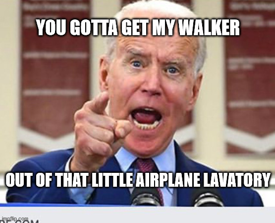 Joe Biden no malarkey | YOU GOTTA GET MY WALKER; OUT OF THAT LITTLE AIRPLANE LAVATORY | image tagged in joe biden no malarkey | made w/ Imgflip meme maker