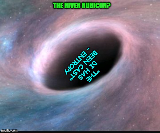 Black hole | THE RIVER RUBICON? "THE DI HAS BEEN CAST" - ENTROPY | image tagged in black hole | made w/ Imgflip meme maker