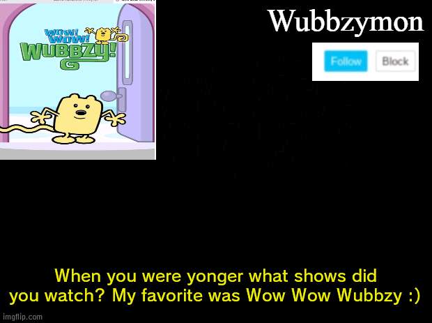 What would you watch as a kid? | When you were yonger what shows did you watch? My favorite was Wow Wow Wubbzy :) | image tagged in wubbzymon's annoucment,tv show | made w/ Imgflip meme maker