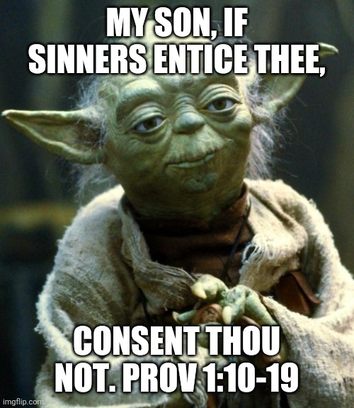 Star Wars Yoda Meme | MY SON, IF SINNERS ENTICE THEE, CONSENT THOU NOT. PROV 1:10-19 | image tagged in memes,star wars yoda | made w/ Imgflip meme maker