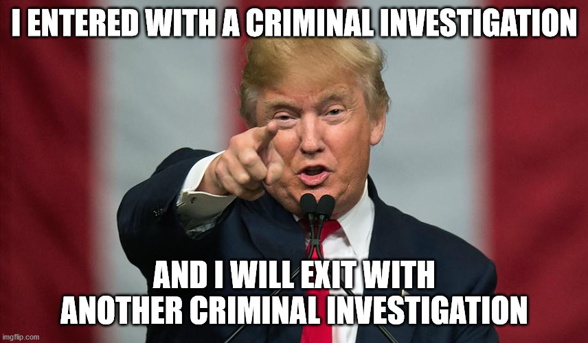 classy goals for a con man | I ENTERED WITH A CRIMINAL INVESTIGATION; AND I WILL EXIT WITH ANOTHER CRIMINAL INVESTIGATION | image tagged in donald trump birthday | made w/ Imgflip meme maker