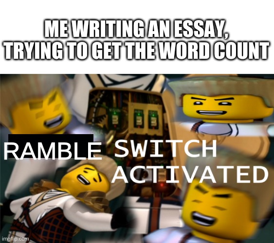 guys i need more words halp | ME WRITING AN ESSAY, TRYING TO GET THE WORD COUNT; RAMBLE | image tagged in humor switch activated | made w/ Imgflip meme maker