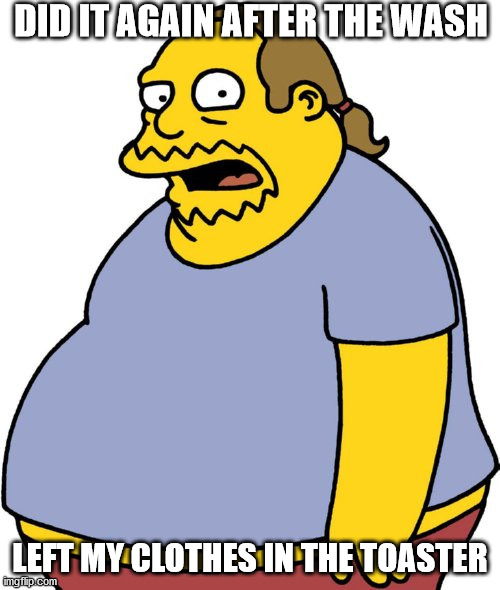 Comic Book Guy Meme |  DID IT AGAIN AFTER THE WASH; LEFT MY CLOTHES IN THE TOASTER | image tagged in memes,comic book guy | made w/ Imgflip meme maker