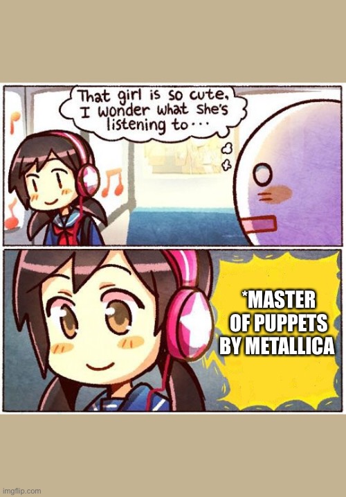 This is a good song, has a weird name, but is a good song | *MASTER OF PUPPETS BY METALLICA | image tagged in that girl is so cute i wonder what she s listening to,heavy metal,metallica | made w/ Imgflip meme maker