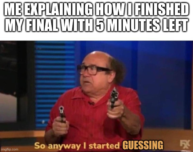 yikes better hurry up my guy | ME EXPLAINING HOW I FINISHED MY FINAL WITH 5 MINUTES LEFT; GUESSING | image tagged in so anyway i started blasting | made w/ Imgflip meme maker