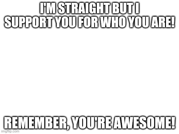 Be proud of who you are! | I'M STRAIGHT BUT I SUPPORT YOU FOR WHO YOU ARE! REMEMBER, YOU'RE AWESOME! | image tagged in blank white template | made w/ Imgflip meme maker