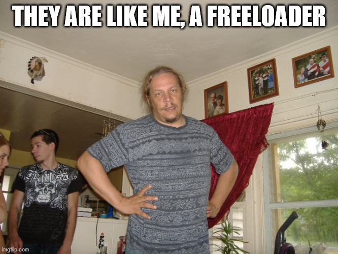 Freeloader roommate | THEY ARE LIKE ME, A FREELOADER | image tagged in freeloader roommate | made w/ Imgflip meme maker
