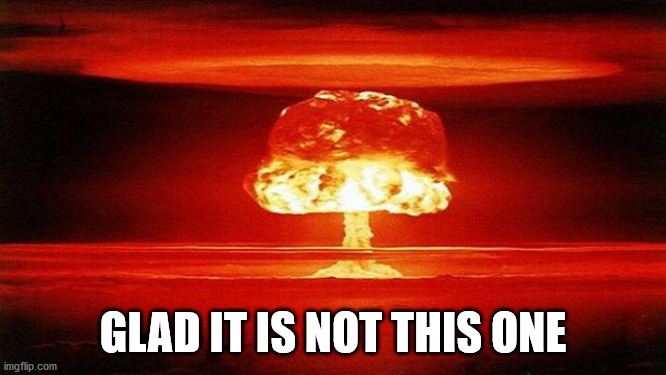 Atomic Bomb | GLAD IT IS NOT THIS ONE | image tagged in atomic bomb | made w/ Imgflip meme maker