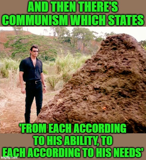 Memes, Poop, Jurassic Park | AND THEN THERE'S COMMUNISM WHICH STATES 'FROM EACH ACCORDING TO HIS ABILITY, TO EACH ACCORDING TO HIS NEEDS' | image tagged in memes poop jurassic park | made w/ Imgflip meme maker