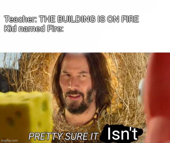 im pretty sure it doesnt | Teacher: THE BUILDING IS ON FIRE

Kid named Fire:; Isn't | image tagged in im pretty sure it doesnt | made w/ Imgflip meme maker