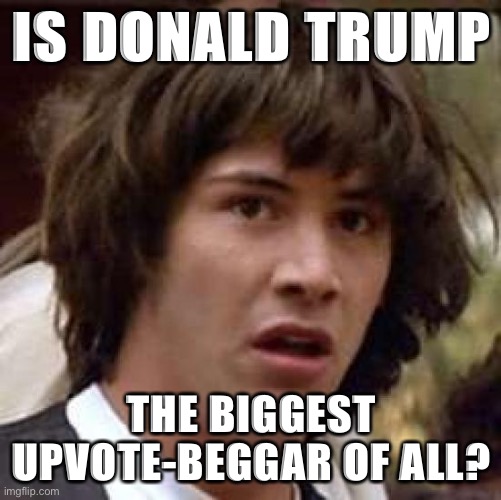 Self-explanatory cringe | IS DONALD TRUMP THE BIGGEST UPVOTE-BEGGAR OF ALL? | image tagged in memes,conspiracy keanu | made w/ Imgflip meme maker