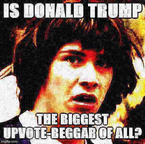 “Please give me 11,870 votes — even though my content sucks!!” | image tagged in upvote begging,begging for upvotes,fishing for upvotes,trump is a moron,trump is an asshole,conspiracy keanu | made w/ Imgflip meme maker