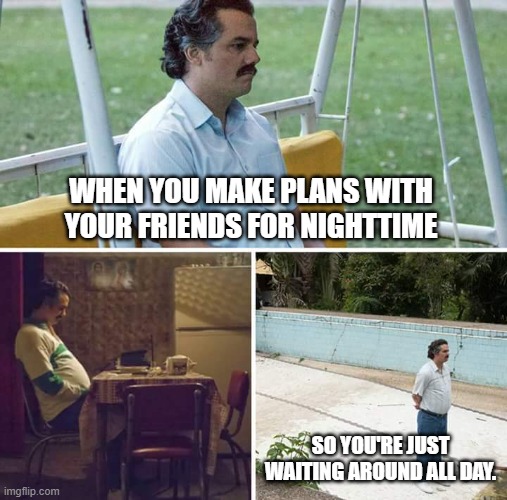 Sad Pablo Escobar | WHEN YOU MAKE PLANS WITH YOUR FRIENDS FOR NIGHTTIME; SO YOU'RE JUST WAITING AROUND ALL DAY. | image tagged in memes,sad pablo escobar | made w/ Imgflip meme maker