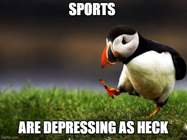 Unpopular Opinion Puffin | SPORTS; ARE DEPRESSING AS HECK | image tagged in memes,unpopular opinion puffin | made w/ Imgflip meme maker