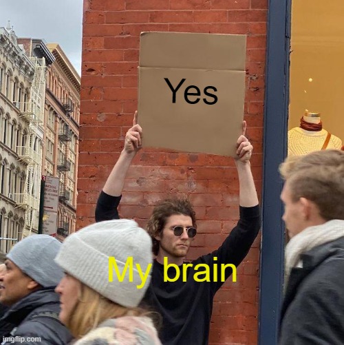 Yes My brain | image tagged in memes,guy holding cardboard sign | made w/ Imgflip meme maker