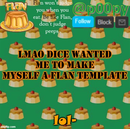 burger is next | lmao dice wanted me to make myself a flan template; lol- | image tagged in poopy | made w/ Imgflip meme maker