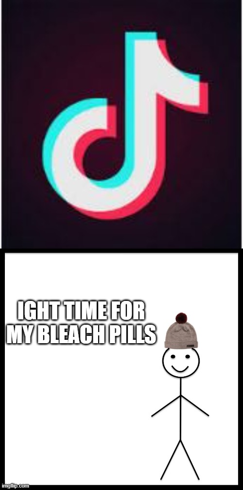 IGHT TIME FOR MY BLEACH PILLS | image tagged in tik tok,memes,be like bill | made w/ Imgflip meme maker