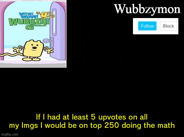 How to get to top 250 (im not asking for upvotes just saying) | If I had at least 5 upvotes on all my Imgs I would be on top 250 doing the math | image tagged in wubbzymon's annoucment,math | made w/ Imgflip meme maker