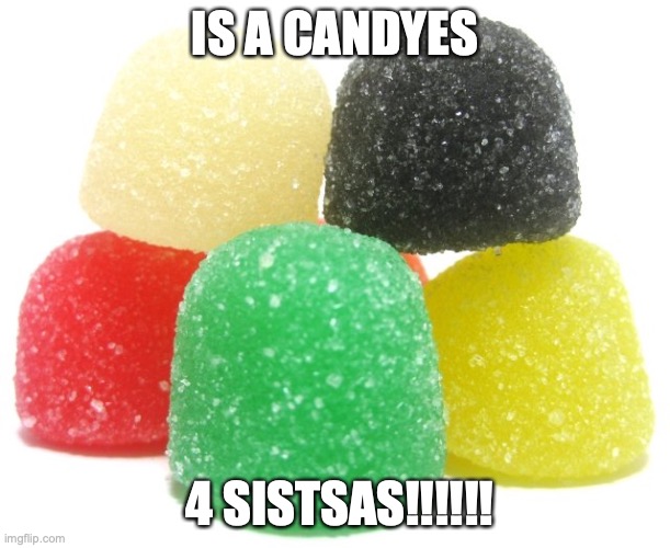 CANSeys | IS A CANDYES; 4 SISTSAS!!!!!! | image tagged in gumdrops,sista | made w/ Imgflip meme maker