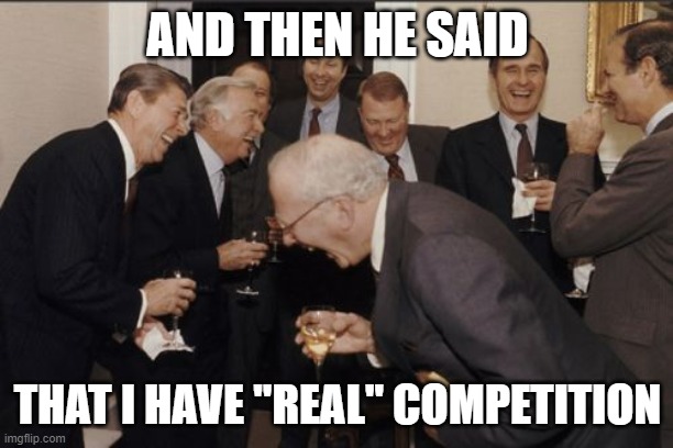 Laughing Men In Suits Meme | AND THEN HE SAID THAT I HAVE "REAL" COMPETITION | image tagged in memes,laughing men in suits | made w/ Imgflip meme maker