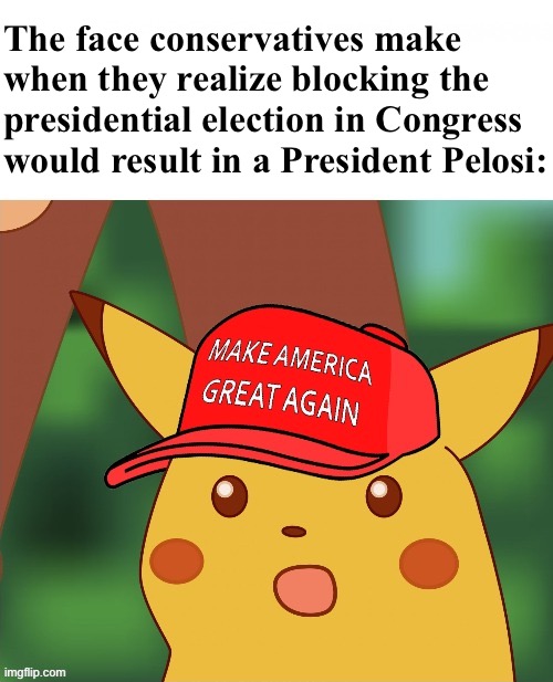 Even assuming the planned Jan. 6 shenanigans are successful (& they won’t be), Trump can’t hold the presidency constitutionally. | The face conservatives make when they realize blocking the presidential election in Congress would result in a President Pelosi: | image tagged in maga surprised pikachu hq,conservative logic,nancy pelosi,congress,election 2020,2020 elections | made w/ Imgflip meme maker