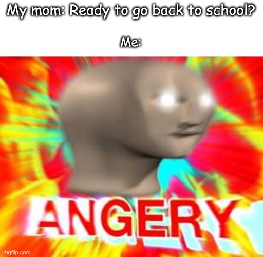 My mom: Ready to go back to school? Me: | image tagged in textbox,surreal angery | made w/ Imgflip meme maker