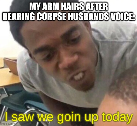 I say we _____ Today |  MY ARM HAIRS AFTER HEARING CORPSE HUSBANDS VOICE:; I saw we goin up today | image tagged in i say we _____ today | made w/ Imgflip meme maker