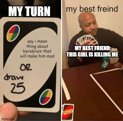 UNO Draw 25 Cards Meme | my best freind; MY TURN; say i mean thing about herobrain that will make him mad; MY BEST FRIEND: THIS GIRL IS KILLING ME | image tagged in memes,uno draw 25 cards | made w/ Imgflip meme maker